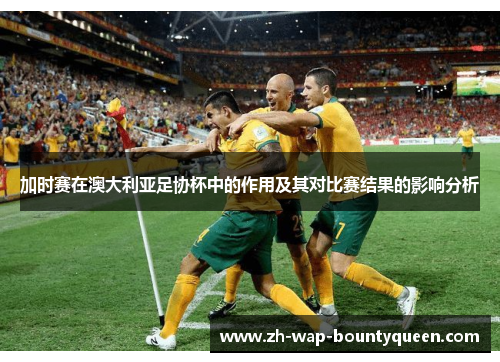 加时赛在澳大利亚足协杯中的作用及其对比赛结果的影响分析