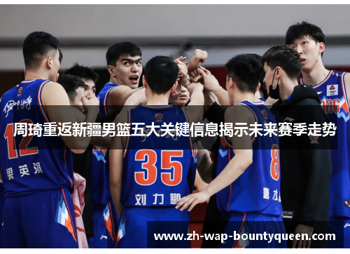 周琦重返新疆男篮五大关键信息揭示未来赛季走势 周琦重返新疆男篮五大关键信息揭示未来赛季走势