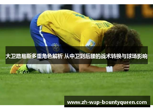 大卫路易斯多重角色解析 从中卫到后腰的战术转换与球场影响 大卫路易斯多重角色解析 从中卫到后腰的战术转换与球场影响