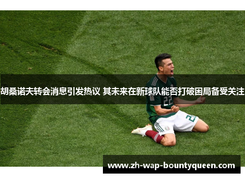 胡桑诺夫转会消息引发热议 其未来在新球队能否打破困局备受关注 胡桑诺夫转会消息引发热议 其未来在新球队能否打破困局备受关注