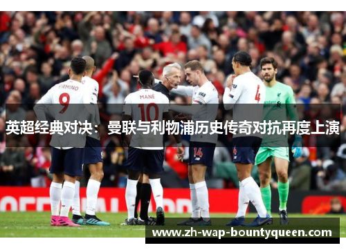 英超经典对决:曼联与利物浦历史传奇对抗再度上演 英超经典对决:曼联与利物浦历史传奇对抗再度上演