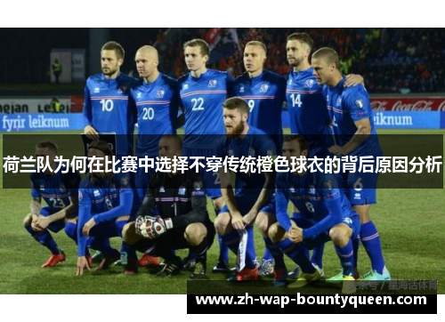 荷兰队为何在比赛中选择不穿传统橙色球衣的背后原因分析 荷兰队为何在比赛中选择不穿传统橙色球衣的背后原因分析