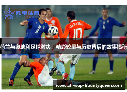 荷兰与奥地利足球对决:精彩较量与历史背后的故事揭秘 荷兰与奥地利足球对决:精彩较量与历史背后的故事揭秘