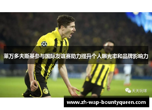 莱万多夫斯基参与国际友谊赛助力提升个人曝光率和品牌影响力 莱万多夫斯基参与国际友谊赛助力提升个人曝光率和品牌影响力