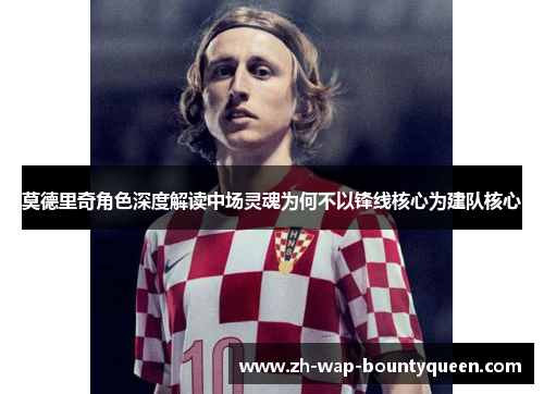 莫德里奇角色深度解读中场灵魂为何不以锋线核心为建队核心 莫德里奇角色深度解读中场灵魂为何不以锋线核心为建队核心