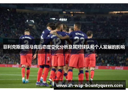 菲利克斯重返马竞后态度变化分析及其对球队和个人发展的影响 菲利克斯重返马竞后态度变化分析及其对球队和个人发展的影响