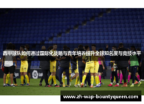 西甲球队如何通过国际化战略与青年培养提升全球知名度与竞技水平