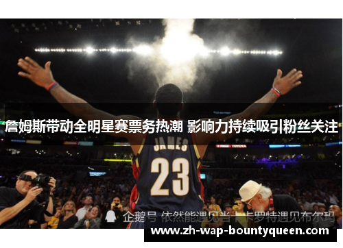 詹姆斯带动全明星赛票务热潮 影响力持续吸引粉丝关注 詹姆斯带动全明星赛票务热潮 影响力持续吸引粉丝关注