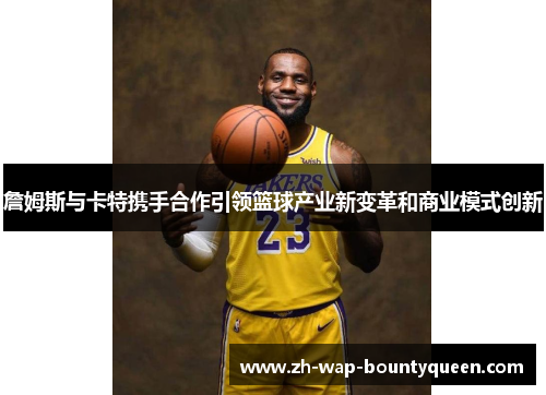 詹姆斯与卡特携手合作引领篮球产业新变革和商业模式创新