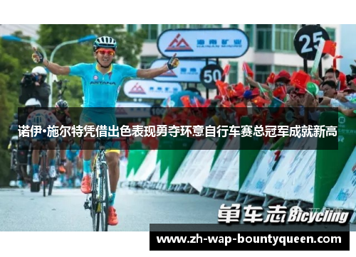 诺伊·施尔特凭借出色表现勇夺环意自行车赛总冠军成就新高 诺伊·施尔特凭借出色表现勇夺环意自行车赛总冠军成就新高