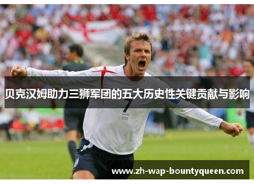 贝克汉姆助力三狮军团的五大历史性关键贡献与影响