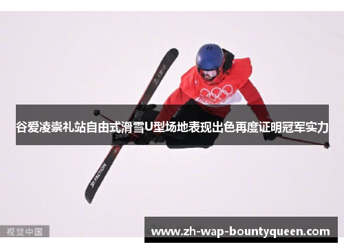 谷爱凌崇礼站自由式滑雪U型场地表现出色再度证明冠军实力 谷爱凌崇礼站自由式滑雪U型场地表现出色再度证明冠军实力