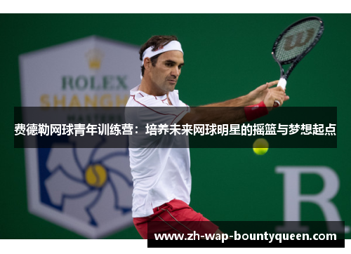 费德勒网球青年训练营:培养未来网球明星的摇篮与梦想起点 费德勒网球青年训练营:培养未来网球明星的摇篮与梦想起点