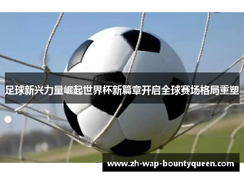 足球新兴力量崛起世界杯新篇章开启全球赛场格局重塑