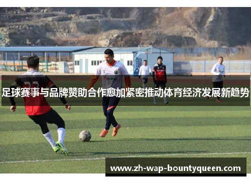 足球赛事与品牌赞助合作愈加紧密推动体育经济发展新趋势