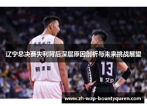 辽宁总决赛失利背后深层原因剖析与未来挑战展望 辽宁总决赛失利背后深层原因剖析与未来挑战展望