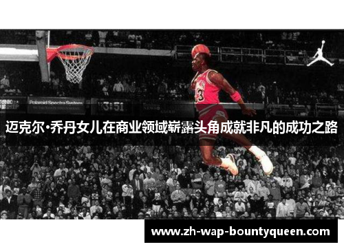 迈克尔·乔丹女儿在商业领域崭露头角成就非凡的成功之路