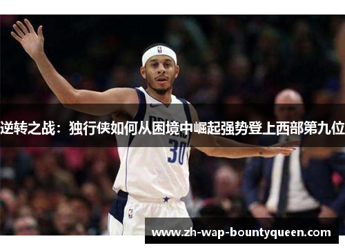 逆转之战：独行侠如何从困境中崛起强势登上西部第九位
