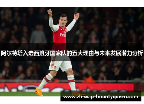 阿尔特塔入选西班牙国家队的五大理由与未来发展潜力分析 阿尔特塔入选西班牙国家队的五大理由与未来发展潜力分析