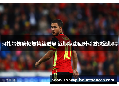 阿扎尔伤病恢复持续进展 近期状态回升引发球迷期待 阿扎尔伤病恢复持续进展 近期状态回升引发球迷期待