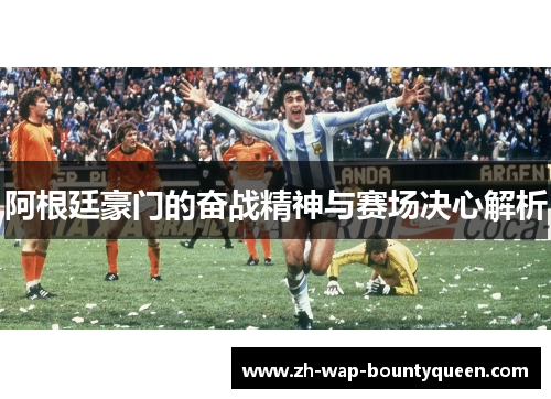 阿根廷豪门的奋战精神与赛场决心解析 阿根廷豪门的奋战精神与赛场决心解析