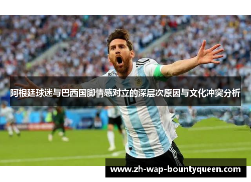 阿根廷球迷与巴西国脚情感对立的深层次原因与文化冲突分析 阿根廷球迷与巴西国脚情感对立的深层次原因与文化冲突分析