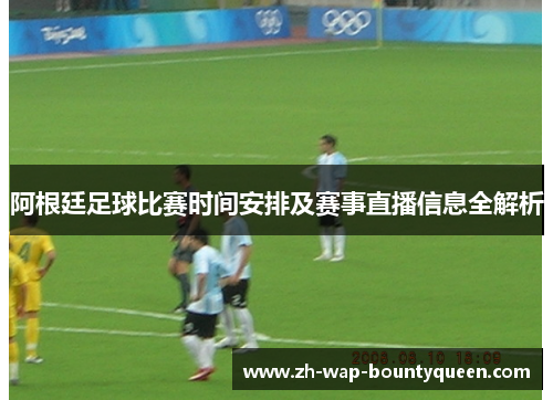 阿根廷足球比赛时间安排及赛事直播信息全解析 阿根廷足球比赛时间安排及赛事直播信息全解析