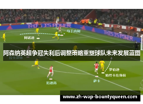 阿森纳英超争冠失利后调整策略重塑球队未来发展蓝图