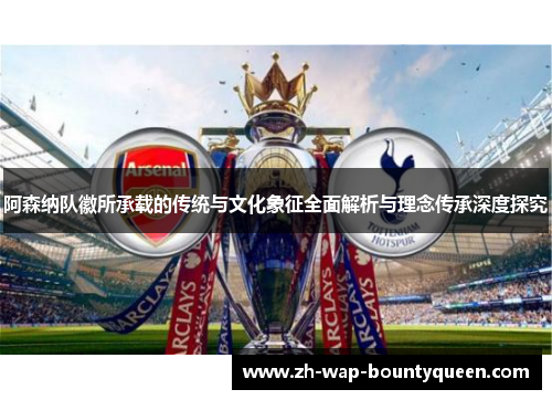 阿森纳队徽所承载的传统与文化象征全面解析与理念传承深度探究