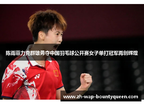 陈雨菲力克群雄勇夺中国羽毛球公开赛女子单打冠军再创辉煌