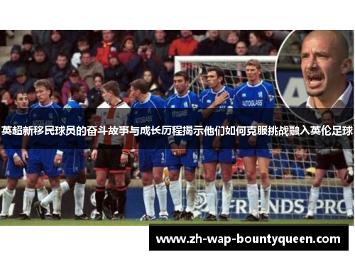 英超新移民球员的奋斗故事与成长历程揭示他们如何克服挑战融入英伦足球 英超新移民球员的奋斗故事与成长历程揭示他们如何克服挑战融入英伦足球