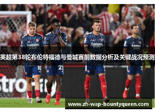 英超第38轮布伦特福德与曼城赛前数据分析及关键战况预测 英超第38轮布伦特福德与曼城赛前数据分析及关键战况预测