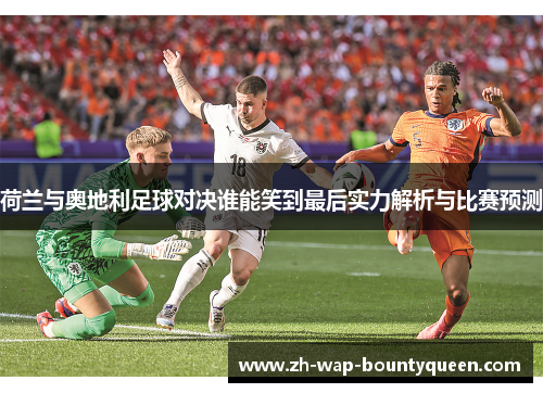 荷兰与奥地利足球对决谁能笑到最后实力解析与比赛预测