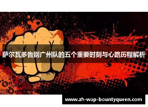 萨尔瓦多告别广州队的五个重要时刻与心路历程解析 萨尔瓦多告别广州队的五个重要时刻与心路历程解析