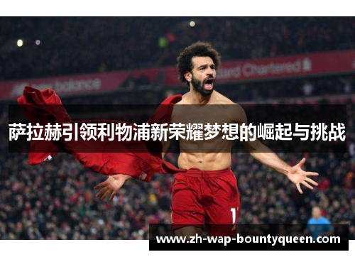 萨拉赫引领利物浦新荣耀梦想的崛起与挑战 萨拉赫引领利物浦新荣耀梦想的崛起与挑战