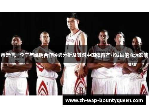 蔡崇信、李宁与姚明合作经验分析及其对中国体育产业发展的深远影响 蔡崇信、李宁与姚明合作经验分析及其对中国体育产业发展的深远影响