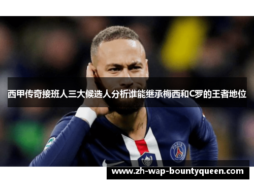 西甲传奇接班人三大候选人分析谁能继承梅西和C罗的王者地位