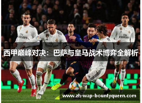 西甲巅峰对决：巴萨与皇马战术博弈全解析