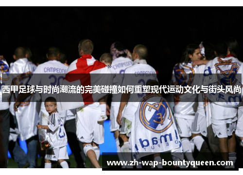 西甲足球与时尚潮流的完美碰撞如何重塑现代运动文化与街头风尚 西甲足球与时尚潮流的完美碰撞如何重塑现代运动文化与街头风尚