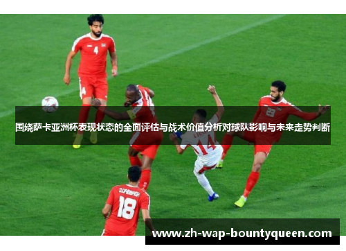 围绕萨卡亚洲杯表现状态的全面评估与战术价值分析对球队影响与未来走势判断 围绕萨卡亚洲杯表现状态的全面评估与战术价值分析对球队影响与未来走势判断