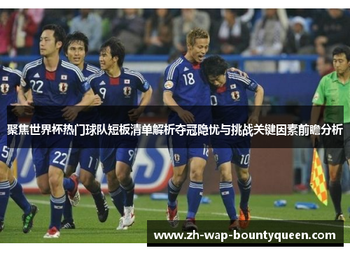 聚焦世界杯热门球队短板清单解析夺冠隐忧与挑战关键因素前瞻分析 聚焦世界杯热门球队短板清单解析夺冠隐忧与挑战关键因素前瞻分析