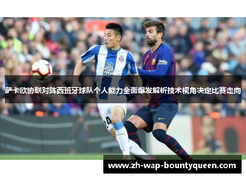 萨卡欧协联对阵西班牙球队个人能力全面爆发解析技术视角决定比赛走向 萨卡欧协联对阵西班牙球队个人能力全面爆发解析技术视角决定比赛走向