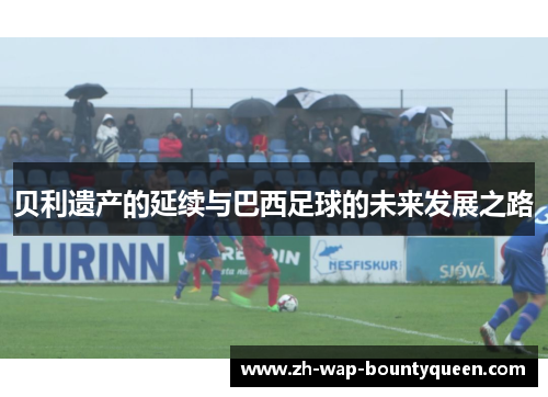 贝利遗产的延续与巴西足球的未来发展之路