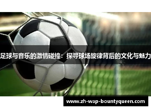 足球与音乐的激情碰撞:探寻球场旋律背后的文化与魅力 足球与音乐的激情碰撞:探寻球场旋律背后的文化与魅力