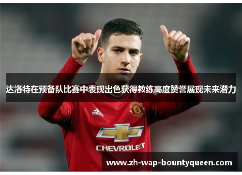 达洛特在预备队比赛中表现出色获得教练高度赞誉展现未来潜力