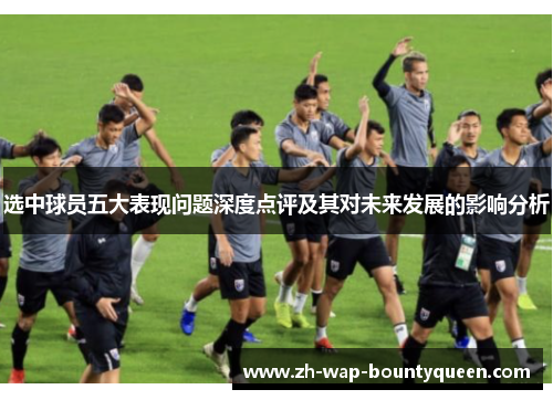 选中球员五大表现问题深度点评及其对未来发展的影响分析