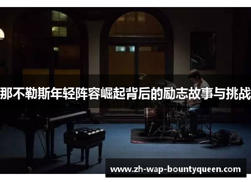 那不勒斯年轻阵容崛起背后的励志故事与挑战