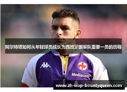 阿尔特塔如何从年轻球员成长为西班牙国家队重要一员的历程 阿尔特塔如何从年轻球员成长为西班牙国家队重要一员的历程