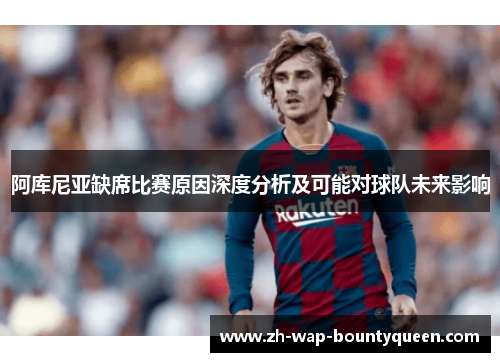 阿库尼亚缺席比赛原因深度分析及可能对球队未来影响