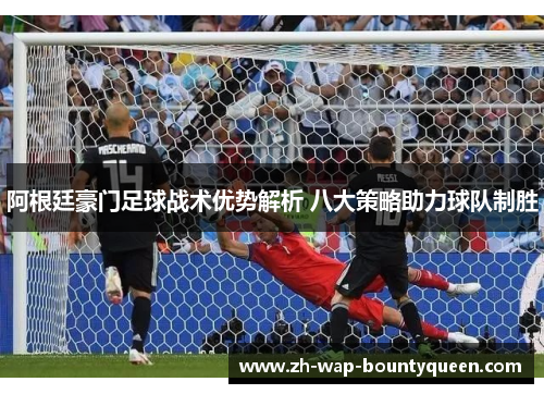 阿根廷豪门足球战术优势解析 八大策略助力球队制胜